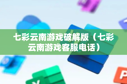 七彩云南游戏破解版（七彩云南游戏客服电话）