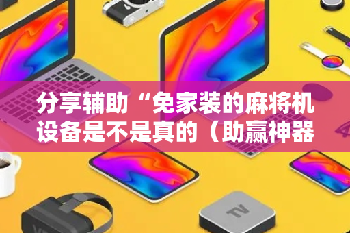 分享辅助“免家装的麻将机设备是不是真的（助赢神器通用版）