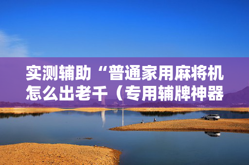 实测辅助“普通家用麻将机怎么出老千（专用辅牌神器免安装）