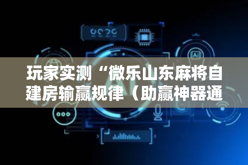 玩家实测“微乐山东麻将自建房输赢规律（助赢神器通用版）
