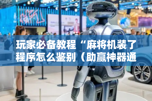 玩家必备教程“麻将机装了程序怎么鉴别（助赢神器通用版）