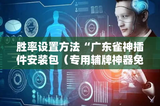 胜率设置方法“广东雀神插件安装包（专用辅牌神器免安装）