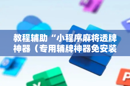 教程辅助“小程序麻将透牌神器（专用辅牌神器免安装）