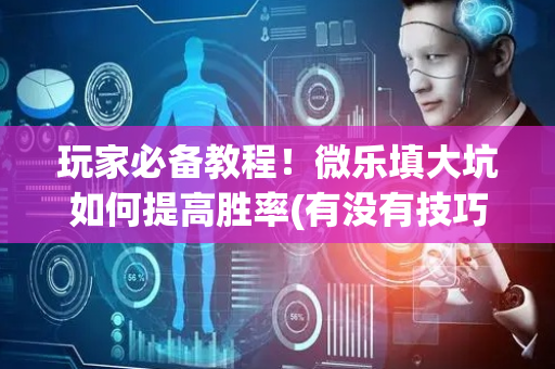 玩家必备教程！微乐填大坑如何提高胜率(有没有技巧)