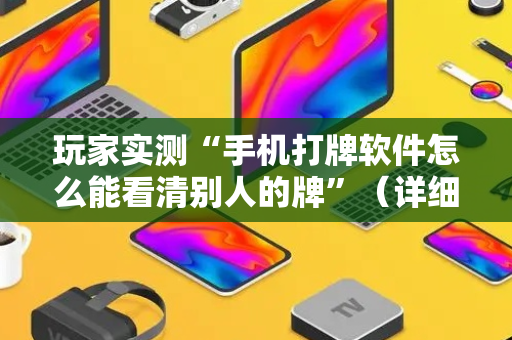 玩家实测“手机打牌软件怎么能看清别人的牌”（详细透视教程）-哔哩哔哩