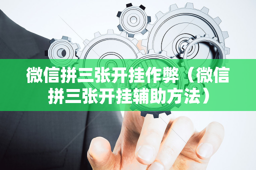 微信拼三张开挂作弊（微信拼三张开挂辅助方法）