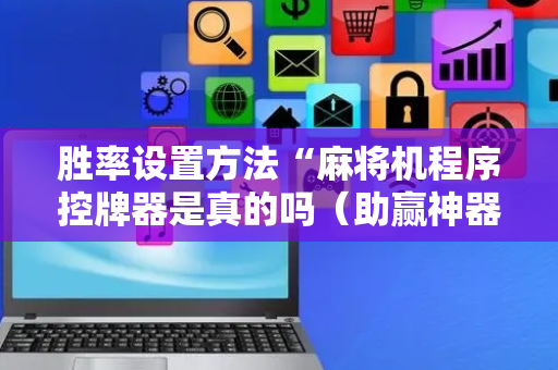 胜率设置方法“麻将机程序控牌器是真的吗（助赢神器通用版）