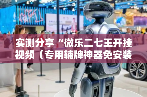 实测分享“微乐二七王开挂视频（专用辅牌神器免安装）