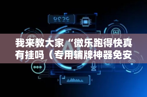 我来教大家“微乐跑得快真有挂吗（专用辅牌神器免安装）