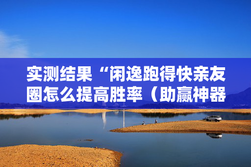 实测结果“闲逸跑得快亲友圈怎么提高胜率（助赢神器通用版）