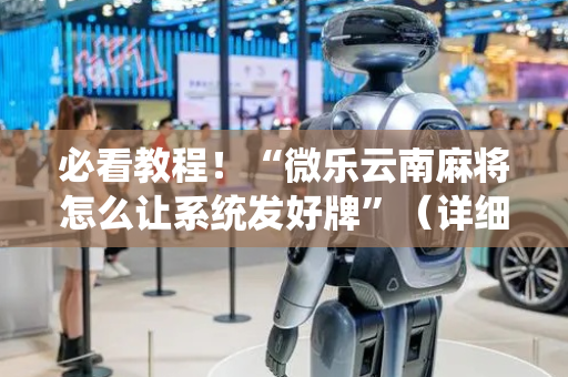 必看教程！“微乐云南麻将怎么让系统发好牌”（详细开挂教程）-哔哩哔哩