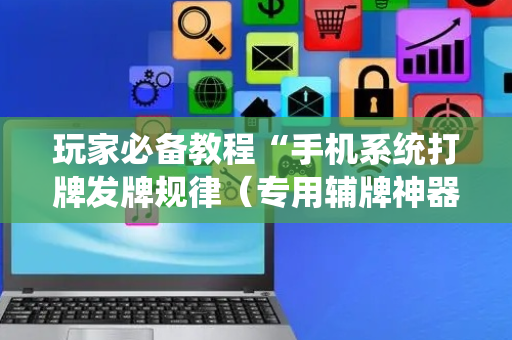 玩家必备教程“手机系统打牌发牌规律（专用辅牌神器免安装）