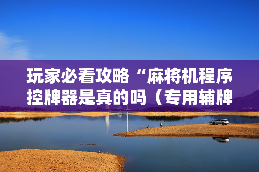 玩家必看攻略“麻将机程序控牌器是真的吗（专用辅牌神器免安装）