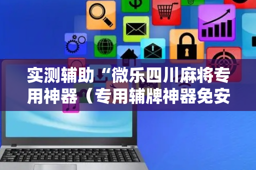 实测辅助“微乐四川麻将专用神器（专用辅牌神器免安装）
