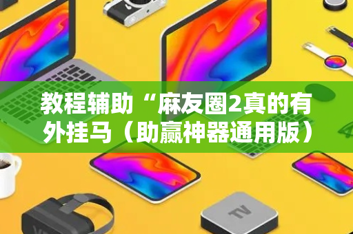 教程辅助“麻友圈2真的有外挂马（助赢神器通用版）