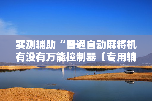 实测辅助“普通自动麻将机有没有万能控制器（专用辅牌神器免安装）