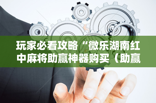 玩家必看攻略“微乐湖南红中麻将助赢神器购买（助赢神器通用版）