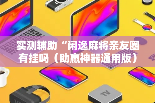 实测辅助“闲逸麻将亲友圈有挂吗（助赢神器通用版）