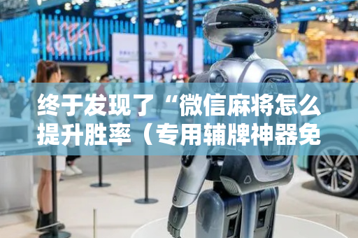 终于发现了“微信麻将怎么提升胜率（专用辅牌神器免安装）