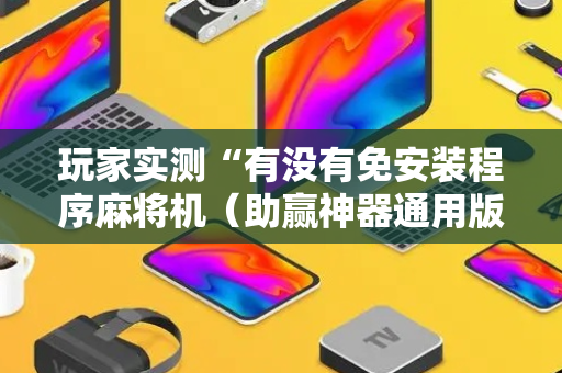 玩家实测“有没有免安装程序麻将机（助赢神器通用版）