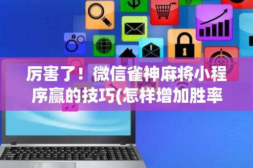 厉害了！微信雀神麻将小程序赢的技巧(怎样增加胜率)