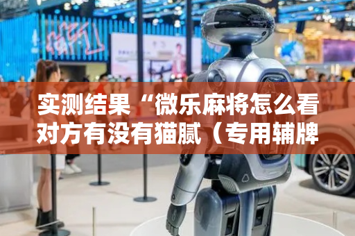 实测结果“微乐麻将怎么看对方有没有猫腻（专用辅牌神器免安装）