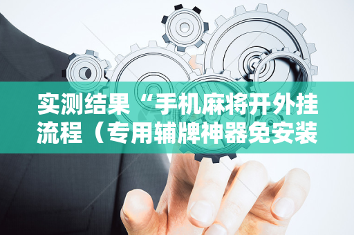 实测结果“手机麻将开外挂流程（专用辅牌神器免安装）