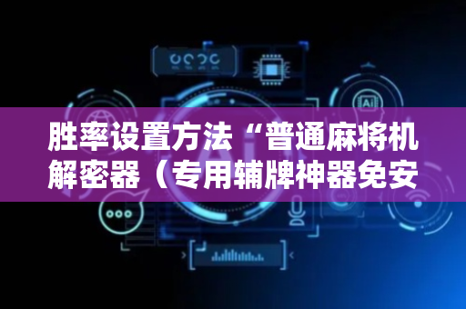 胜率设置方法“普通麻将机解密器（专用辅牌神器免安装）