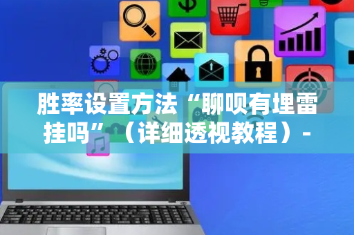 胜率设置方法“聊呗有埋雷挂吗”（详细透视教程）-哔哩哔哩
