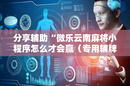 分享辅助“微乐云南麻将小程序怎么才会赢（专用辅牌神器免安装）