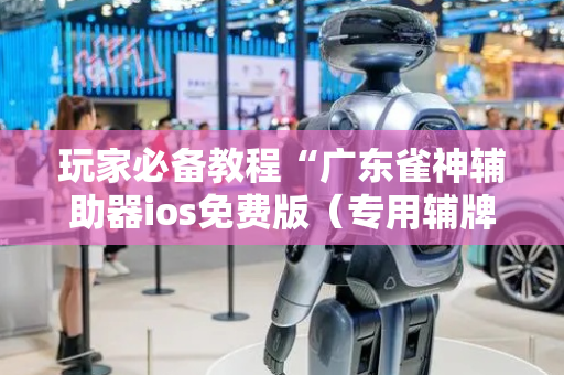玩家必备教程“广东雀神辅助器ios免费版（专用辅牌神器免安装）