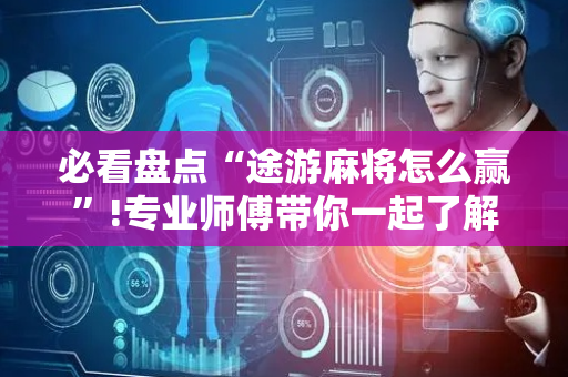 必看盘点“途游麻将怎么赢”!专业师傅带你一起了解（详细教程）-抖音
