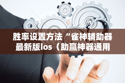 胜率设置方法“雀神辅助器最新版ios（助赢神器通用版）
