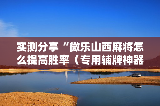 实测分享“微乐山西麻将怎么提高胜率（专用辅牌神器免安装）