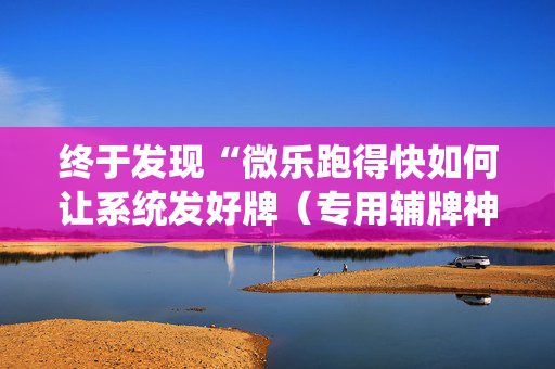 终于发现“微乐跑得快如何让系统发好牌（专用辅牌神器免安装）