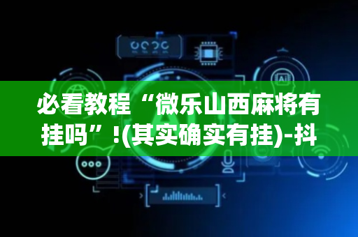 必看教程“微乐山西麻将有挂吗”!(其实确实有挂)-抖音