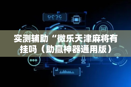 实测辅助“微乐天津麻将有挂吗（助赢神器通用版）