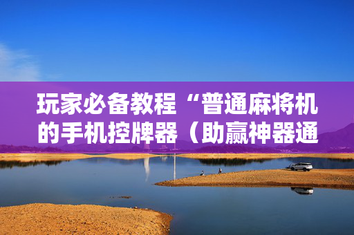 玩家必备教程“普通麻将机的手机控牌器（助赢神器通用版）