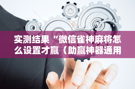 实测结果“微信雀神麻将怎么设置才赢（助赢神器通用版）