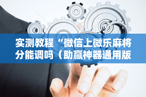 实测教程“微信上微乐麻将分能调吗（助赢神器通用版）