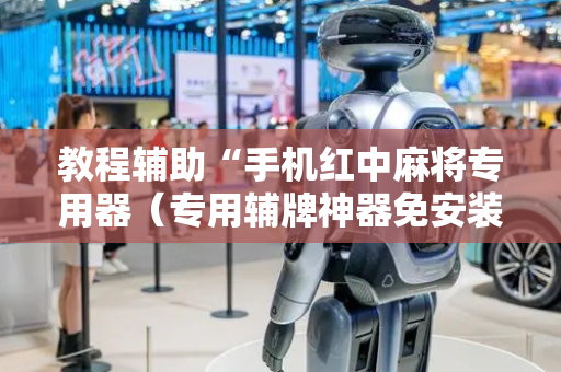 教程辅助“手机红中麻将专用器（专用辅牌神器免安装）