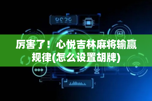 厉害了！心悦吉林麻将输赢规律(怎么设置胡牌)