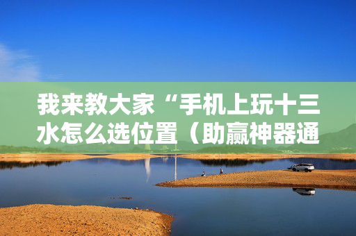 我来教大家“手机上玩十三水怎么选位置（助赢神器通用版）