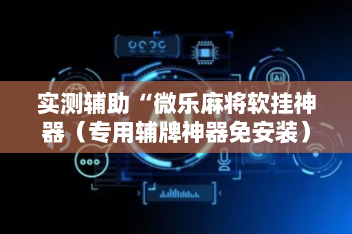 实测辅助“微乐麻将软挂神器（专用辅牌神器免安装）