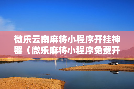 微乐云南麻将小程序开挂神器（微乐麻将小程序免费开挂）