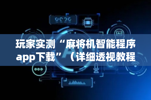 玩家实测“麻将机智能程序app下载”（详细透视教程）-哔哩哔哩