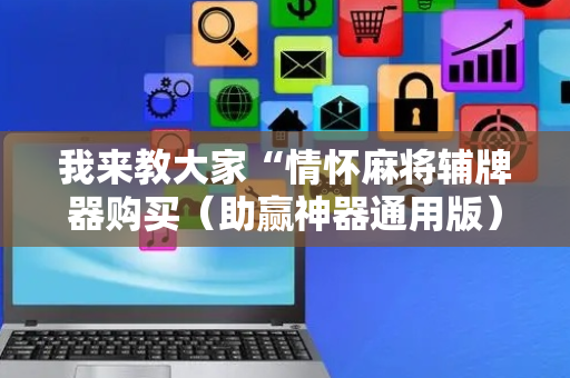 我来教大家“情怀麻将辅牌器购买（助赢神器通用版）