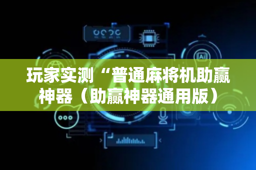 玩家实测“普通麻将机助赢神器（助赢神器通用版）