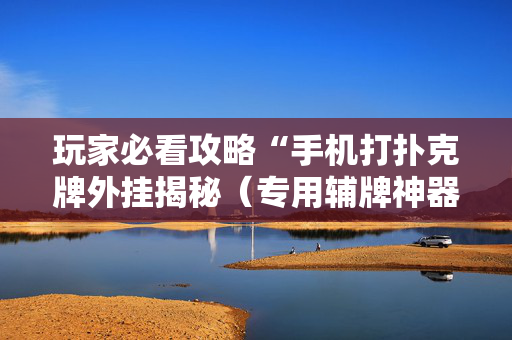 玩家必看攻略“手机打扑克牌外挂揭秘（专用辅牌神器免安装）