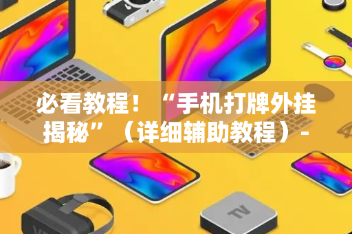 必看教程！“手机打牌外挂揭秘”（详细辅助教程）-哔哩哔哩